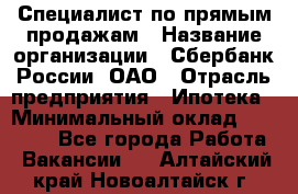 Специалист по прямым продажам › Название организации ­ Сбербанк России, ОАО › Отрасль предприятия ­ Ипотека › Минимальный оклад ­ 45 000 - Все города Работа » Вакансии   . Алтайский край,Новоалтайск г.